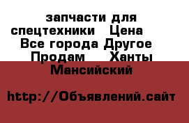 запчасти для спецтехники › Цена ­ 1 - Все города Другое » Продам   . Ханты-Мансийский